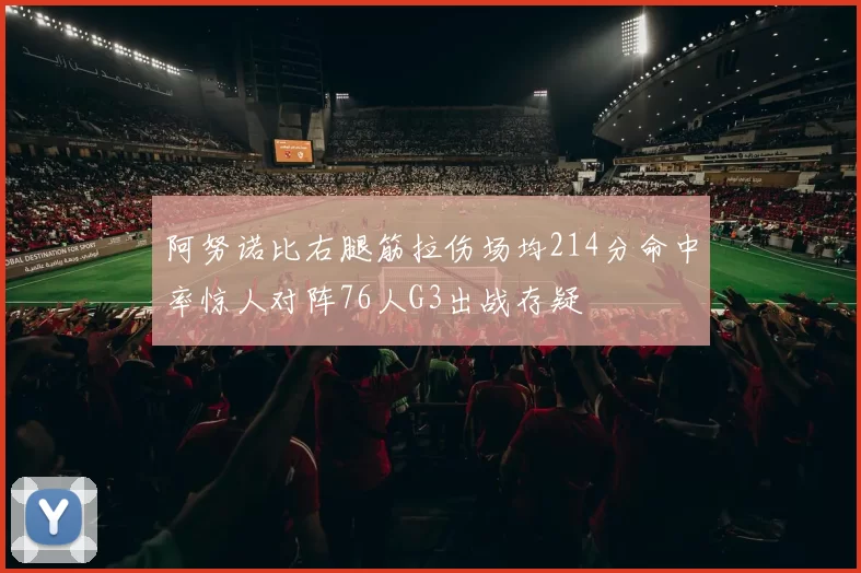 阿努诺比右腿筋拉伤场均214分命中率惊人对阵76人G3出战存疑