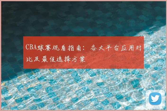 CBA球赛观看指南:各大平台应用对比及最佳选择方案