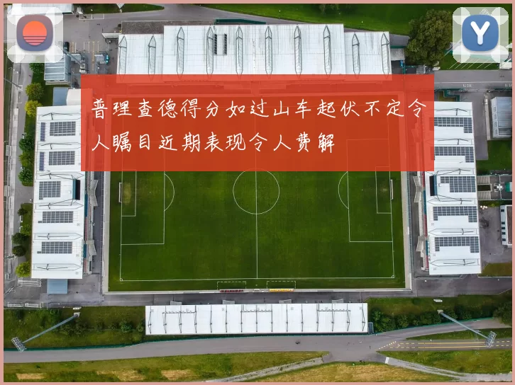普理查德得分如过山车起伏不定令人瞩目近期表现令人费解
