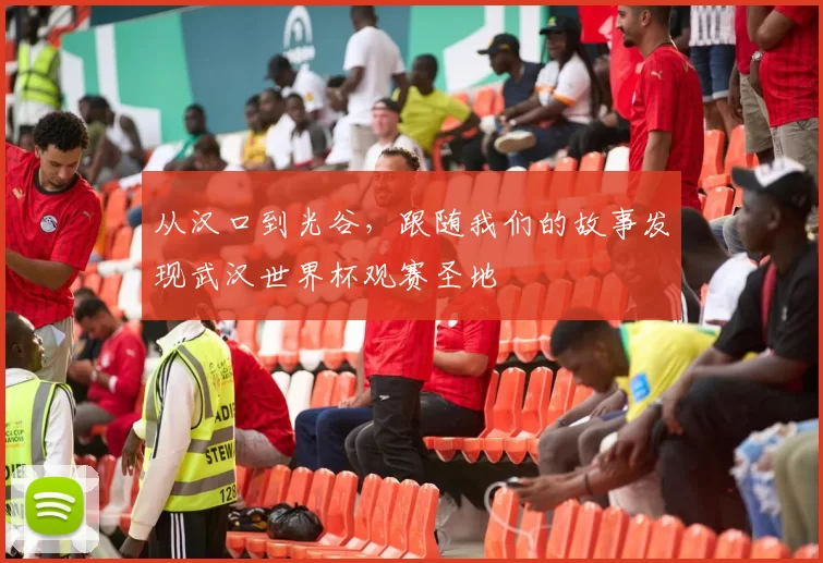 从汉口到光谷,跟随我们的故事发现武汉世界杯观赛圣地