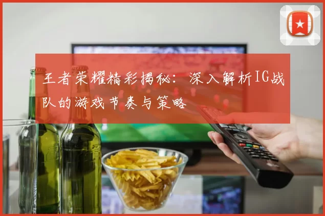 王者荣耀精彩揭秘:深入解析IG战队的游戏节奏与策略