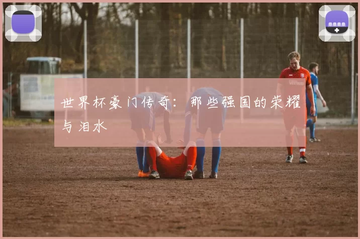世界杯豪门传奇:那些强国的荣耀与泪水