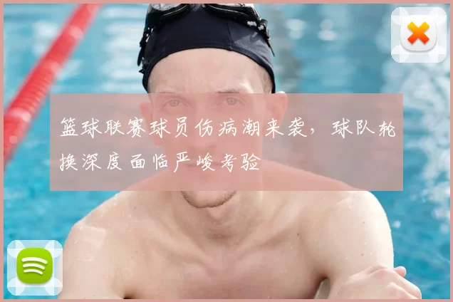 篮球联赛球员伤病潮来袭,球队轮换深度面临严峻考验