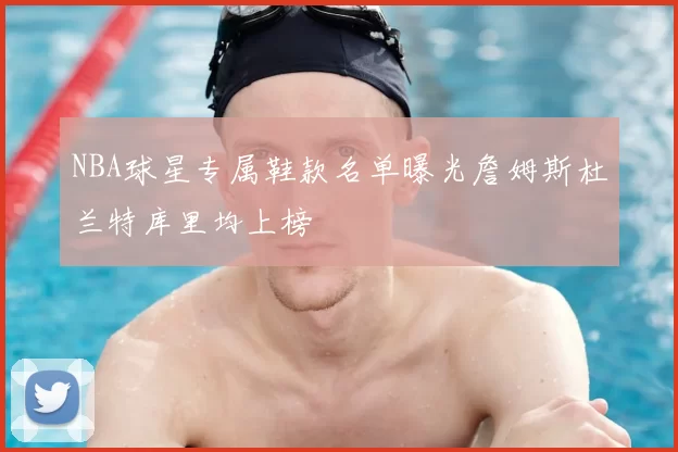 NBA球星专属鞋款名单曝光詹姆斯杜兰特库里均上榜
