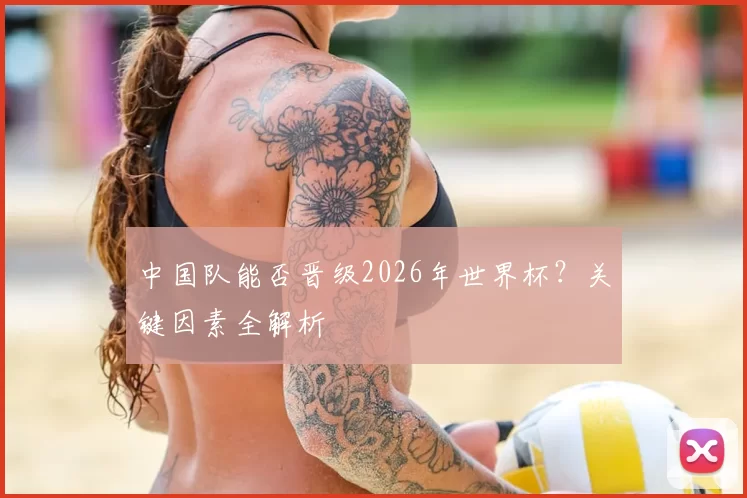 中国队能否晋级2026年世界杯？关键因素全解析