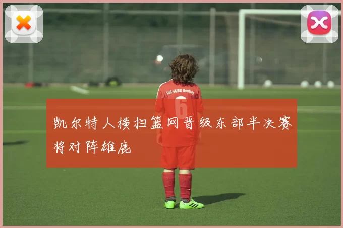 凯尔特人横扫篮网晋级东部半决赛将对阵雄鹿