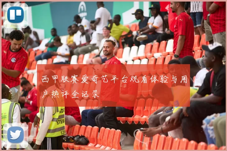 西甲联赛爱奇艺平台观看体验与用户热评全记录