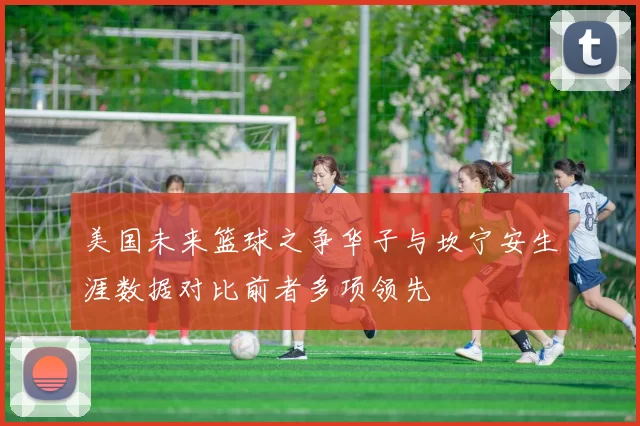美国未来篮球之争华子与坎宁安生涯数据对比前者多项领先
