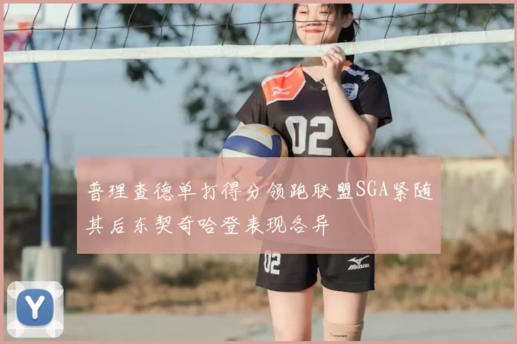 普理查德单打得分领跑联盟SGA紧随其后东契奇哈登表现各异