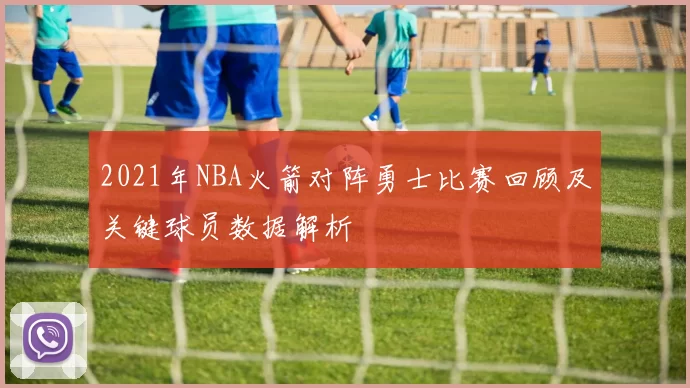 2021年NBA火箭对阵勇士比赛回顾及关键球员数据解析