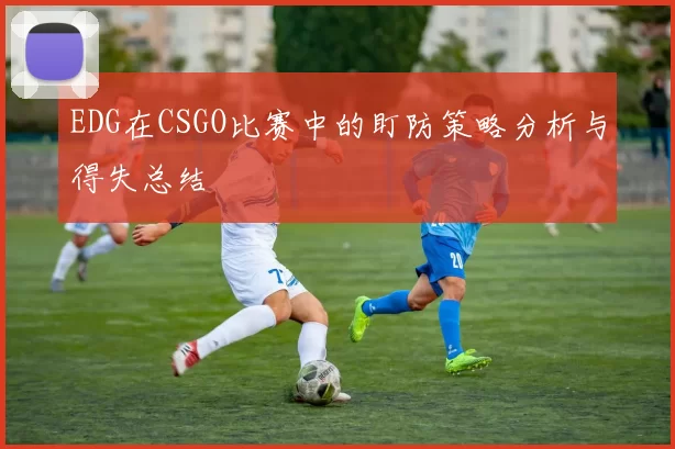 EDG在CSGO比赛中的盯防策略分析与得失总结