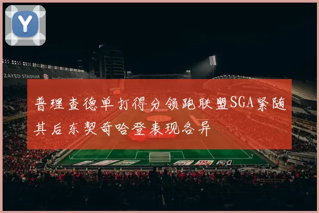 普理查德单打得分领跑联盟SGA紧随其后东契奇哈登表现各异