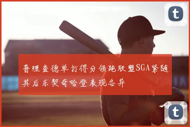 普理查德单打得分领跑联盟SGA紧随其后东契奇哈登表现各异