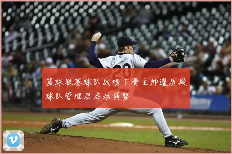 篮球联赛球队战绩下滑主帅遭质疑球队管理层启动调整