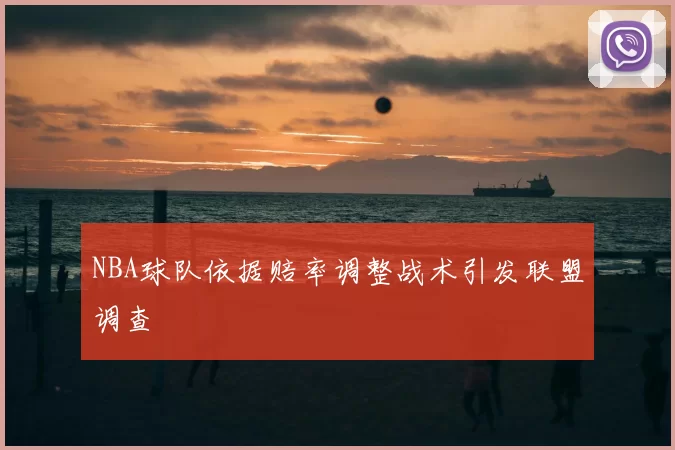 NBA球队依据赔率调整战术引发联盟调查