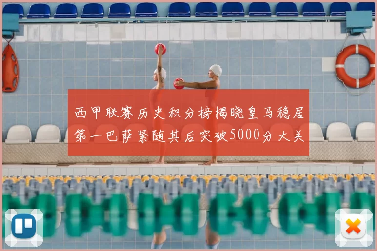 西甲联赛历史积分榜揭晓皇马稳居第一巴萨紧随其后突破5000分大关