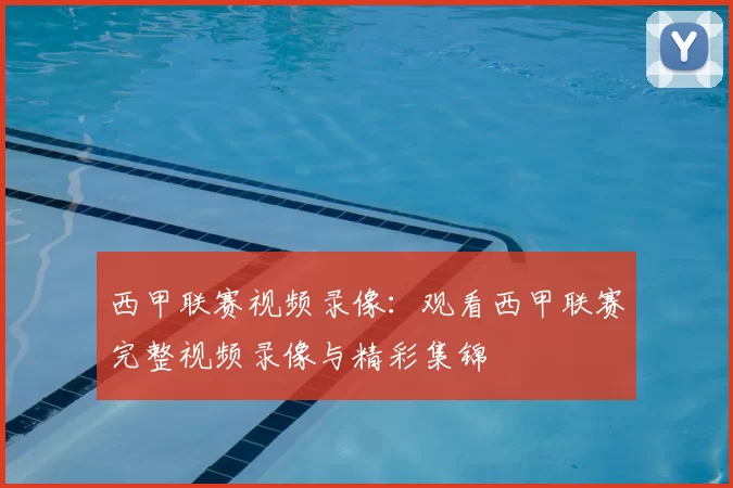 西甲联赛视频录像:观看西甲联赛完整视频录像与精彩集锦