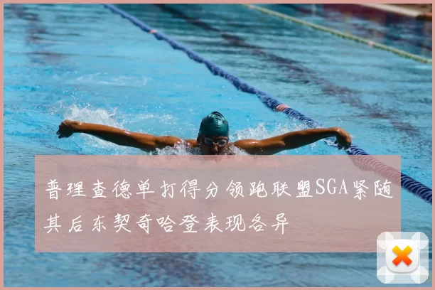 普理查德单打得分领跑联盟SGA紧随其后东契奇哈登表现各异