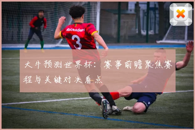 大牛预测世界杯：赛事前瞻聚焦赛程与关键对决看点