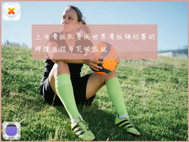 上海滑板队勇闯世界滑板锦标赛的辉煌历程与突破成就