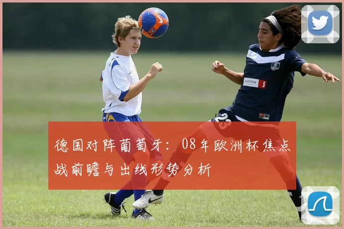 德国对阵葡萄牙：08年欧洲杯焦点战前瞻与出线形势分析
