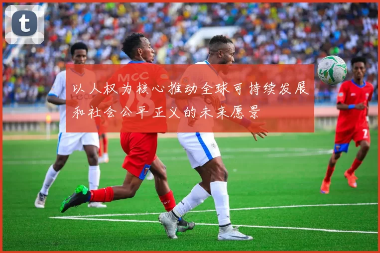 以人权为核心推动全球可持续发展和社会公平正义的未来愿景