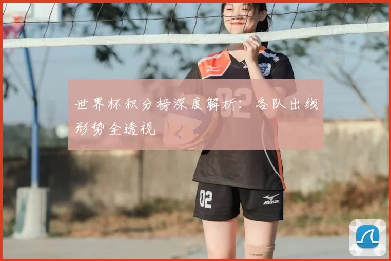 世界杯积分榜深度解析:各队出线形势全透视