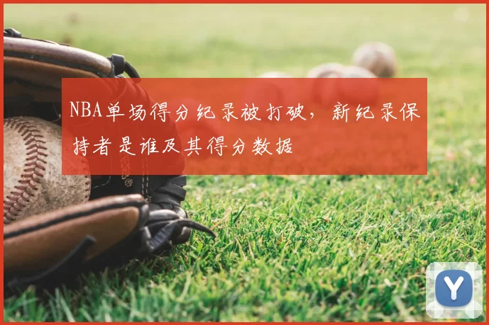 NBA单场得分纪录被打破，新纪录保持者是谁及其得分数据