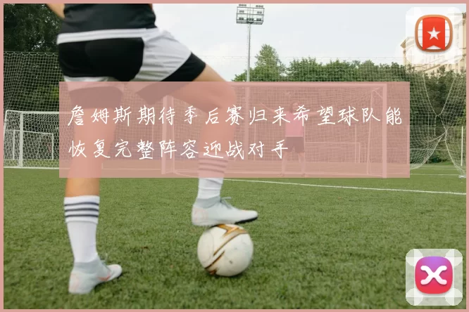 詹姆斯期待季后赛归来希望球队能恢复完整阵容迎战对手
