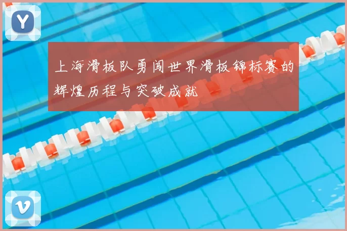 上海滑板队勇闯世界滑板锦标赛的辉煌历程与突破成就