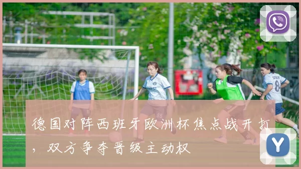 德国对阵西班牙欧洲杯焦点战开打,双方争夺晋级主动权