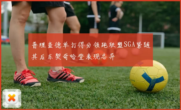 普理查德单打得分领跑联盟SGA紧随其后东契奇哈登表现各异