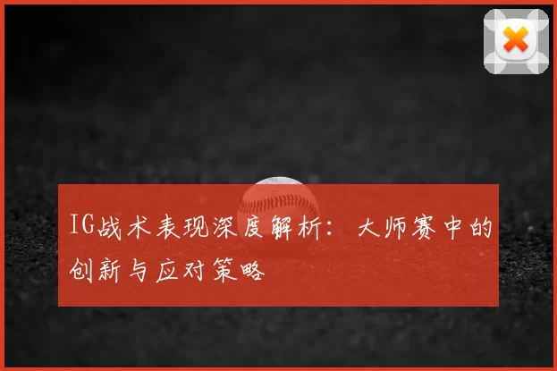 IG战术表现深度解析:大师赛中的创新与应对策略