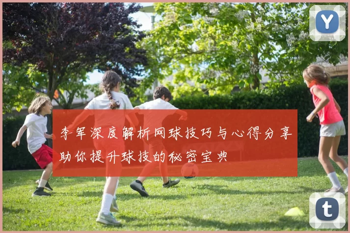 李军深度解析网球技巧与心得分享助你提升球技的秘密宝典