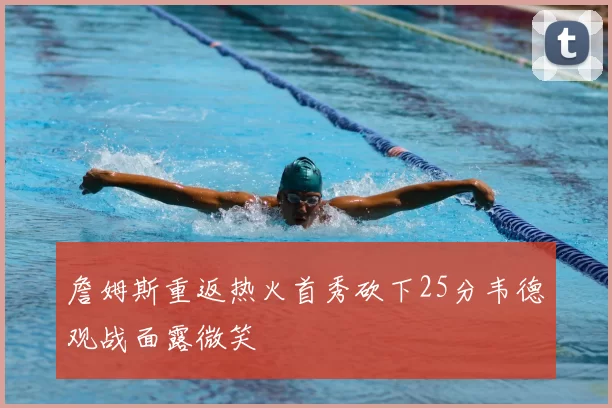 詹姆斯重返热火首秀砍下25分韦德观战面露微笑