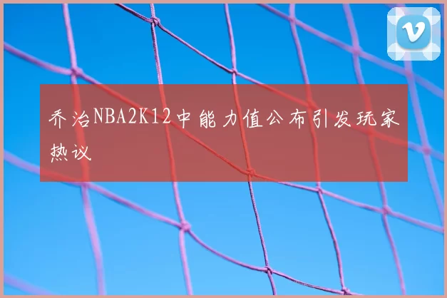 乔治NBA2K12中能力值公布引发玩家热议