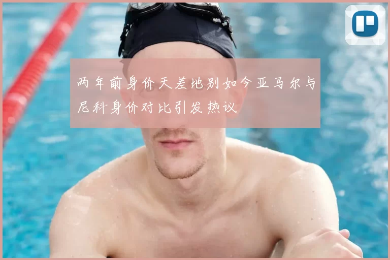 两年前身价天差地别如今亚马尔与尼科身价对比引发热议
