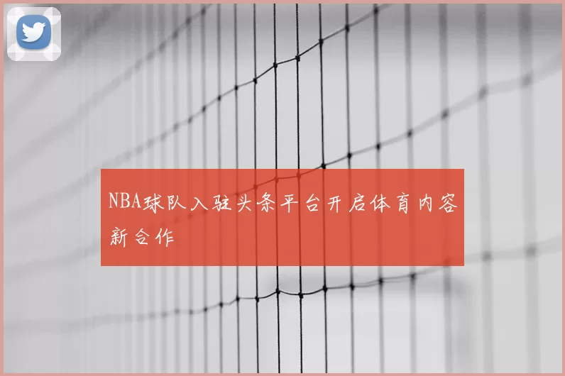 NBA球队入驻头条平台开启体育内容新合作