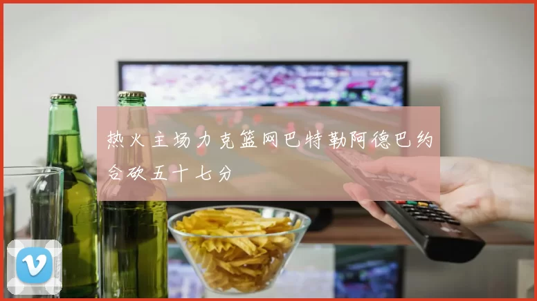 热火主场力克篮网巴特勒阿德巴约合砍五十七分