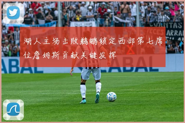 湖人主场击败鹈鹕锁定西部第七席位詹姆斯贡献关键发挥