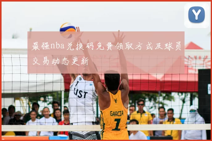 最强nba兑换码免费领取方式及球员交易动态更新