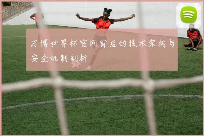 万博世界杯官网背后的技术架构与安全机制剖析