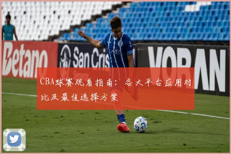 CBA球赛观看指南:各大平台应用对比及最佳选择方案