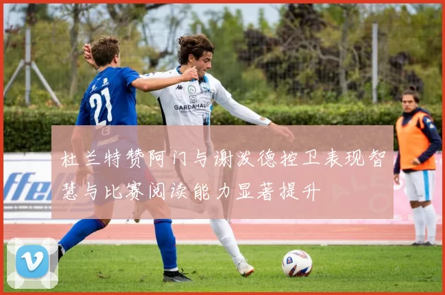 杜兰特赞阿门与谢泼德控卫表现智慧与比赛阅读能力显著提升