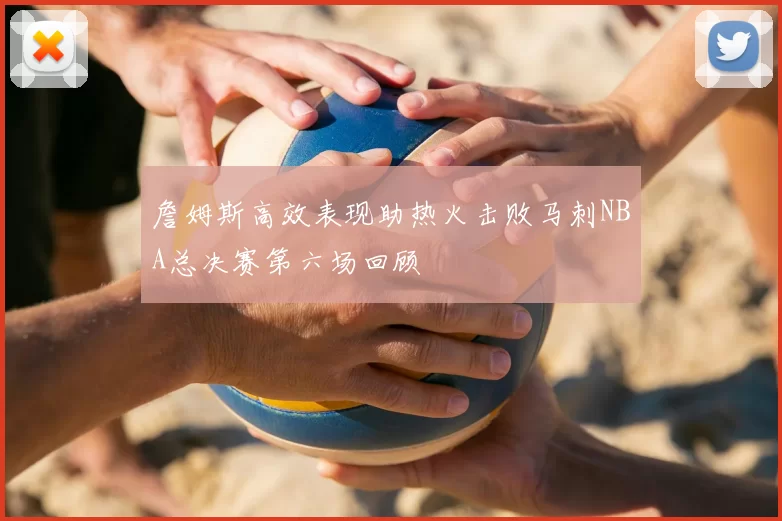 詹姆斯高效表现助热火击败马刺NBA总决赛第六场回顾