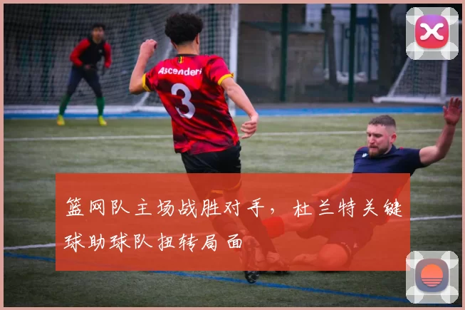 篮网队主场战胜对手,杜兰特关键球助球队扭转局面