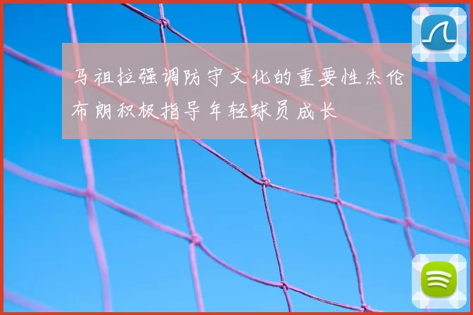 马祖拉强调防守文化的重要性杰伦布朗积极指导年轻球员成长