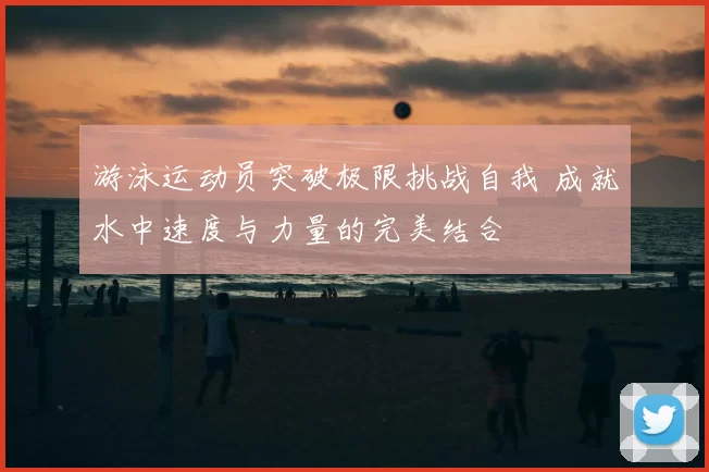 游泳运动员突破极限挑战自我 成就水中速度与力量的完美结合