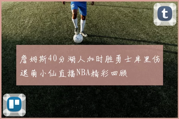 詹姆斯40分湖人加时胜勇士库里伤退萌小仙直播NBA精彩回顾
