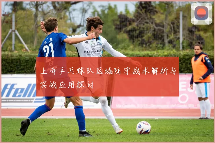 上海乒乓球队区域防守战术解析与实战应用探讨